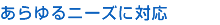 あらゆるニーズに対応